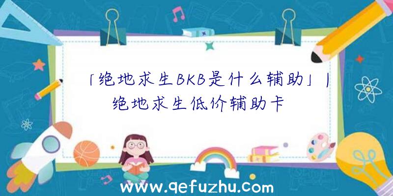 「绝地求生BKB是什么辅助」|绝地求生低价辅助卡